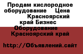 Продам кислородное оборудование  › Цена ­ 35 000 - Красноярский край Бизнес » Оборудование   . Красноярский край